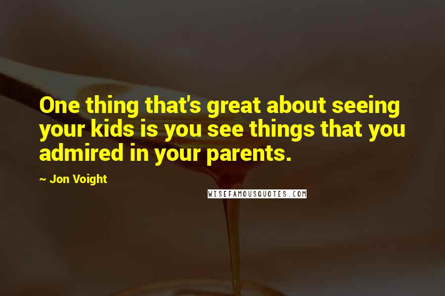 Jon Voight Quotes: One thing that's great about seeing your kids is you see things that you admired in your parents.