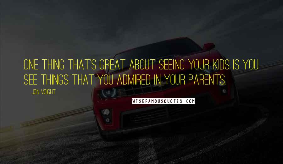 Jon Voight Quotes: One thing that's great about seeing your kids is you see things that you admired in your parents.