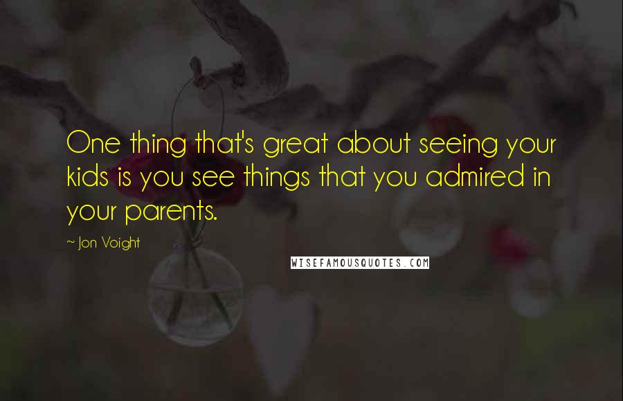 Jon Voight Quotes: One thing that's great about seeing your kids is you see things that you admired in your parents.