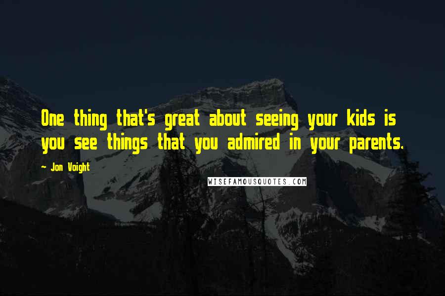 Jon Voight Quotes: One thing that's great about seeing your kids is you see things that you admired in your parents.