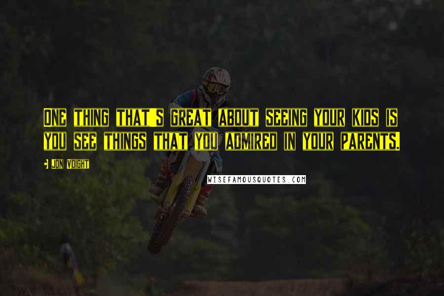 Jon Voight Quotes: One thing that's great about seeing your kids is you see things that you admired in your parents.