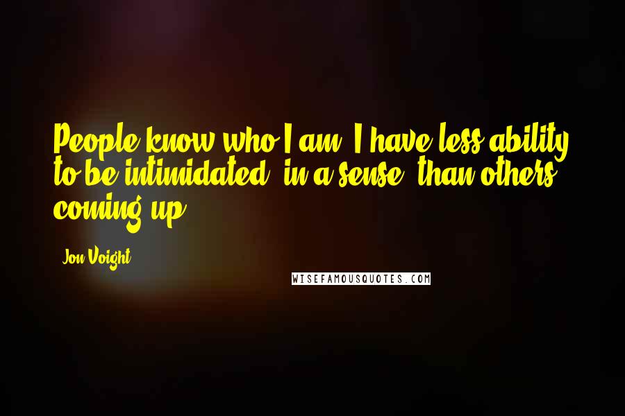 Jon Voight Quotes: People know who I am. I have less ability to be intimidated, in a sense, than others coming up.