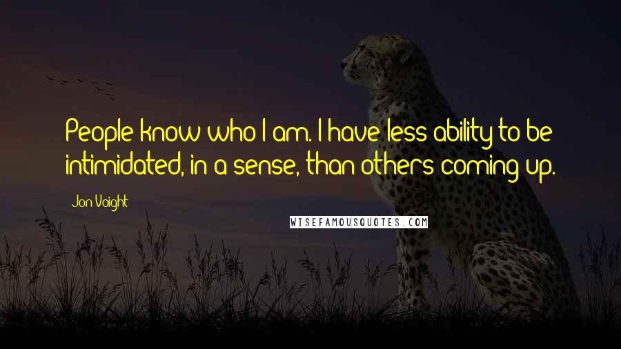 Jon Voight Quotes: People know who I am. I have less ability to be intimidated, in a sense, than others coming up.