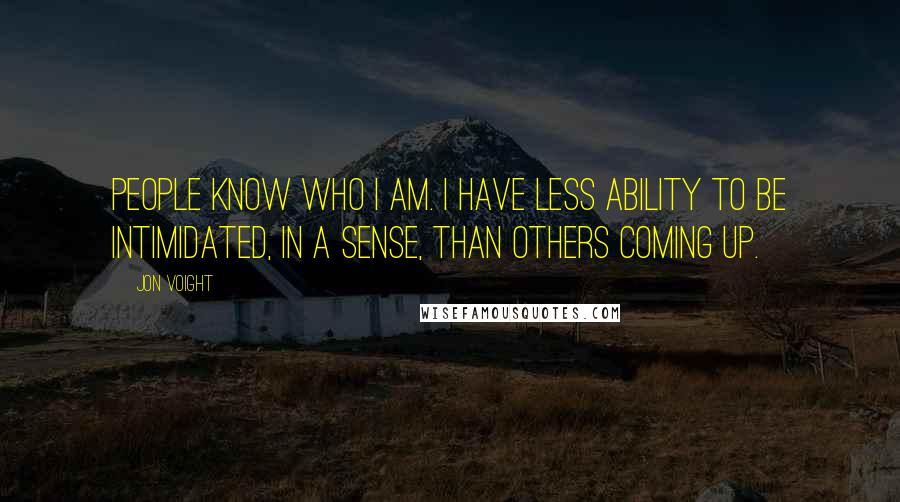 Jon Voight Quotes: People know who I am. I have less ability to be intimidated, in a sense, than others coming up.