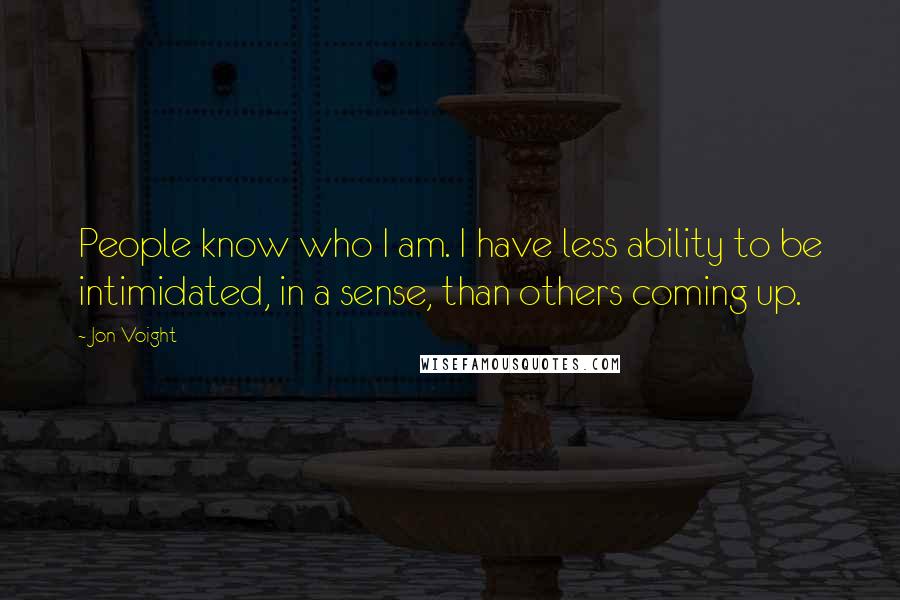 Jon Voight Quotes: People know who I am. I have less ability to be intimidated, in a sense, than others coming up.