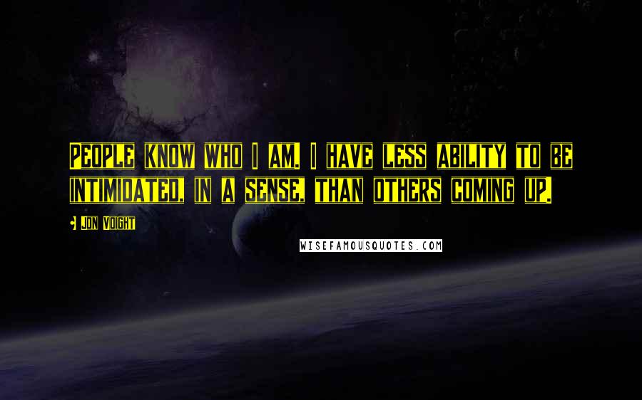 Jon Voight Quotes: People know who I am. I have less ability to be intimidated, in a sense, than others coming up.