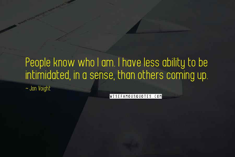 Jon Voight Quotes: People know who I am. I have less ability to be intimidated, in a sense, than others coming up.