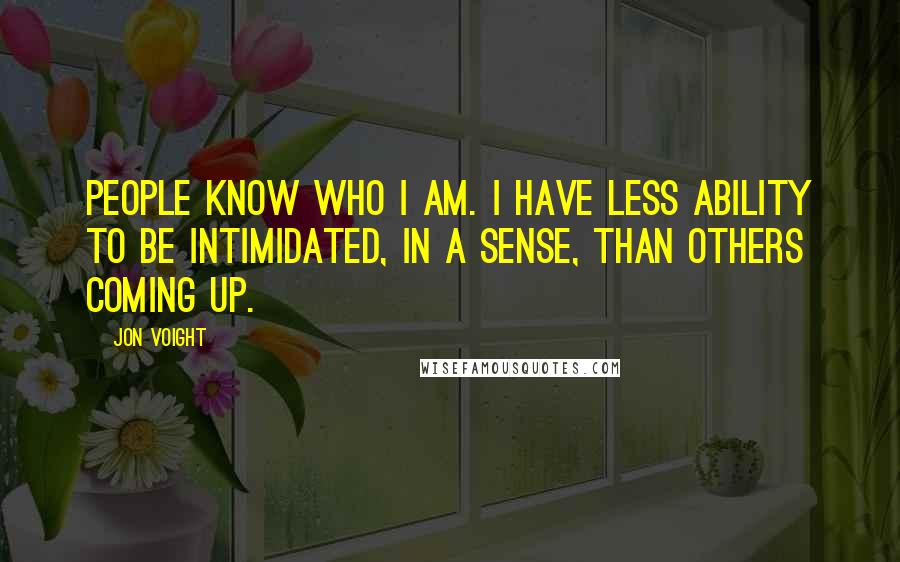 Jon Voight Quotes: People know who I am. I have less ability to be intimidated, in a sense, than others coming up.