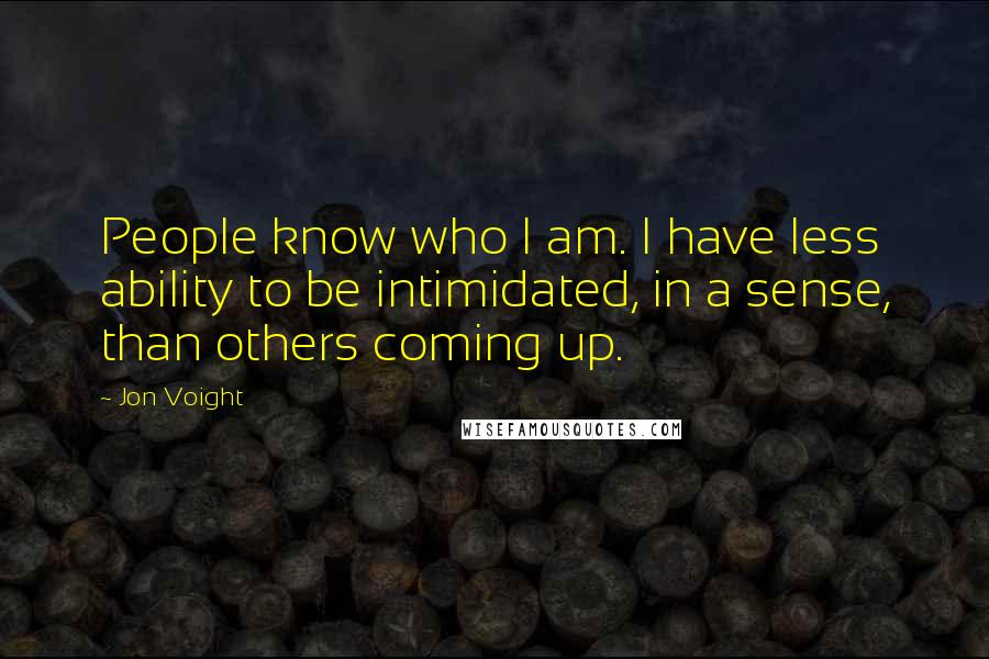 Jon Voight Quotes: People know who I am. I have less ability to be intimidated, in a sense, than others coming up.