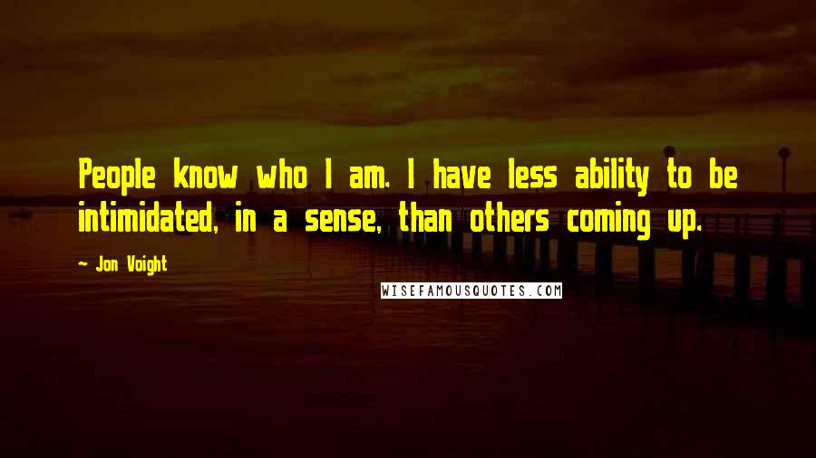 Jon Voight Quotes: People know who I am. I have less ability to be intimidated, in a sense, than others coming up.