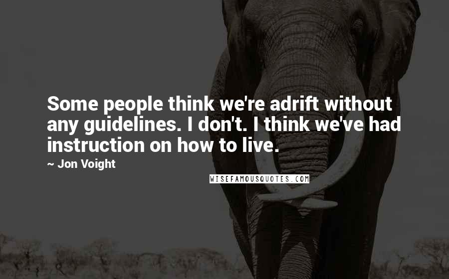 Jon Voight Quotes: Some people think we're adrift without any guidelines. I don't. I think we've had instruction on how to live.