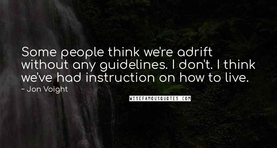 Jon Voight Quotes: Some people think we're adrift without any guidelines. I don't. I think we've had instruction on how to live.