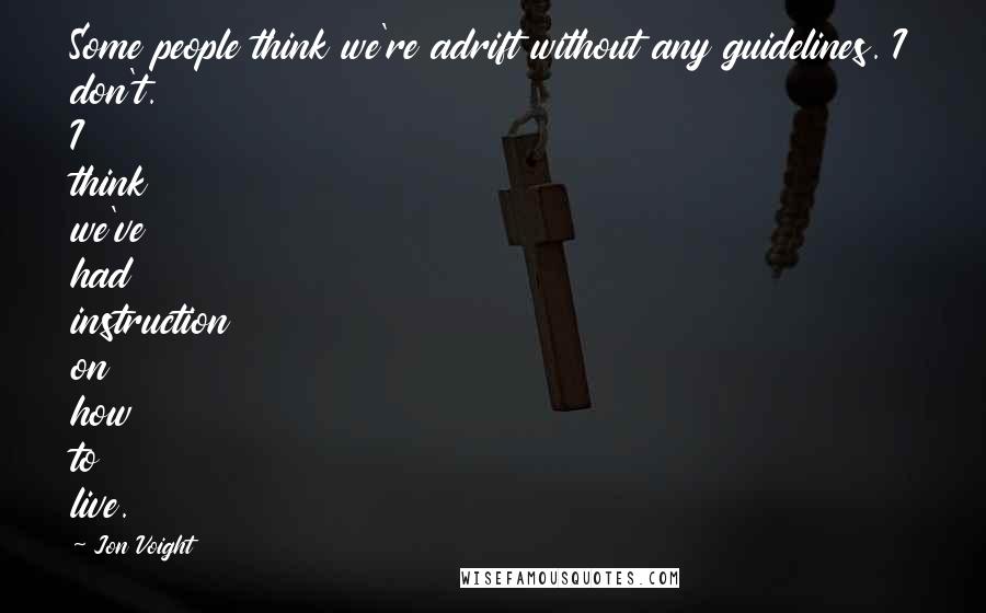 Jon Voight Quotes: Some people think we're adrift without any guidelines. I don't. I think we've had instruction on how to live.
