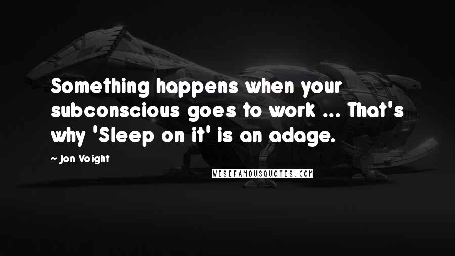 Jon Voight Quotes: Something happens when your subconscious goes to work ... That's why 'Sleep on it' is an adage.