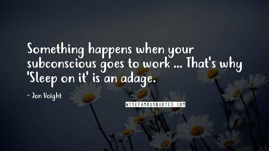 Jon Voight Quotes: Something happens when your subconscious goes to work ... That's why 'Sleep on it' is an adage.