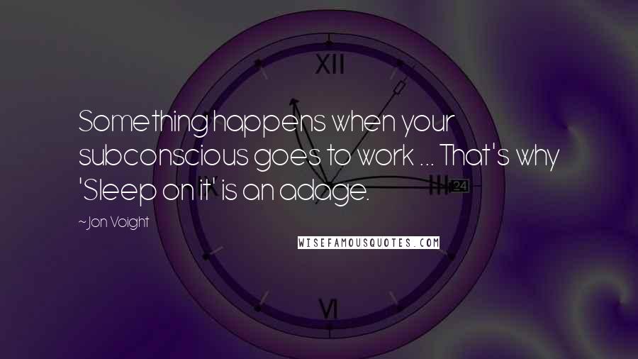 Jon Voight Quotes: Something happens when your subconscious goes to work ... That's why 'Sleep on it' is an adage.