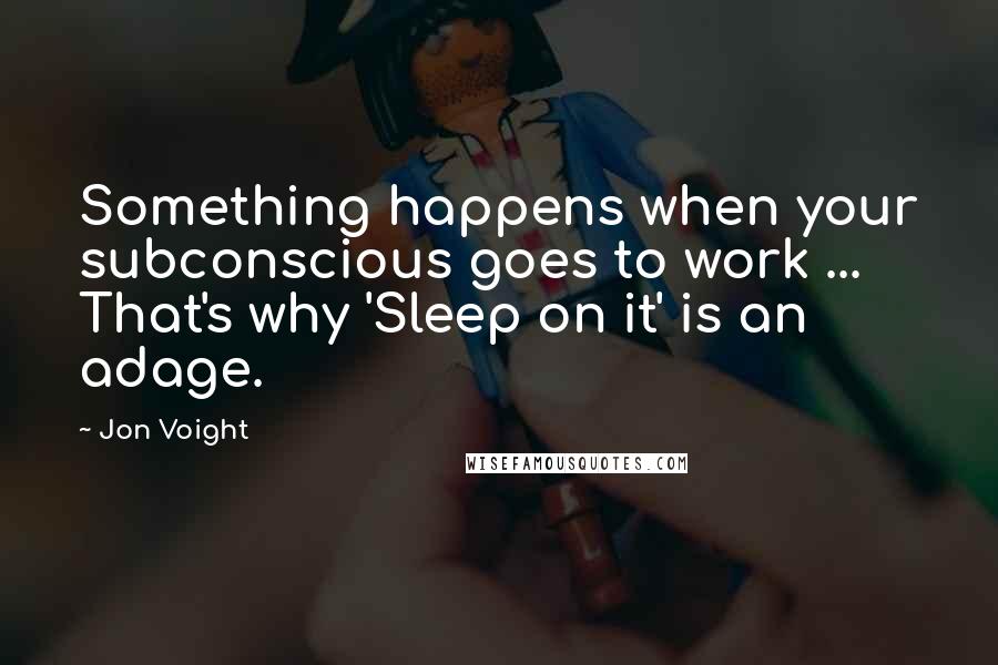 Jon Voight Quotes: Something happens when your subconscious goes to work ... That's why 'Sleep on it' is an adage.