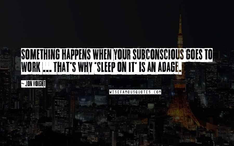 Jon Voight Quotes: Something happens when your subconscious goes to work ... That's why 'Sleep on it' is an adage.