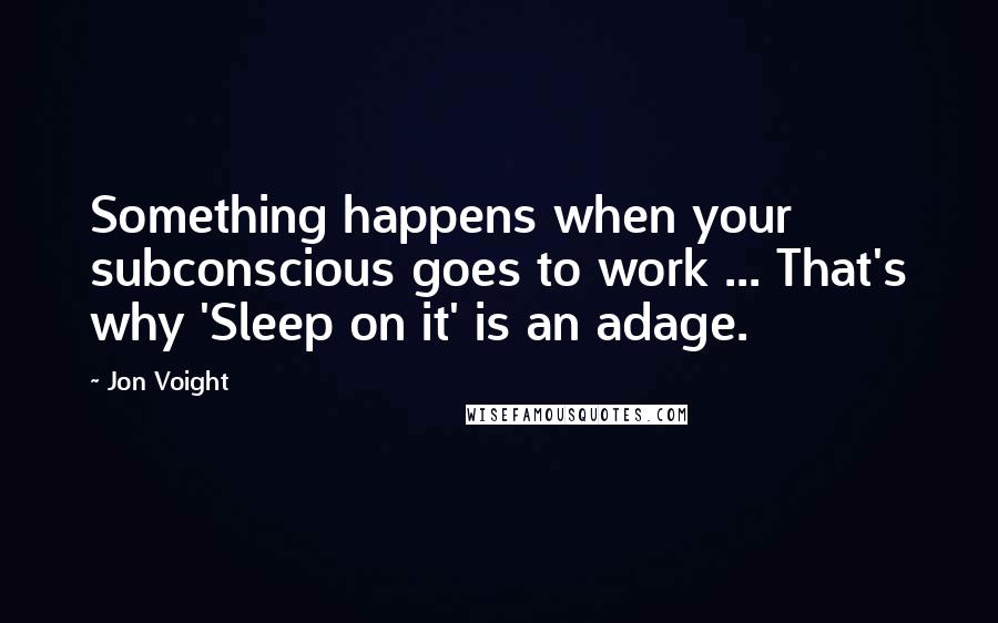 Jon Voight Quotes: Something happens when your subconscious goes to work ... That's why 'Sleep on it' is an adage.