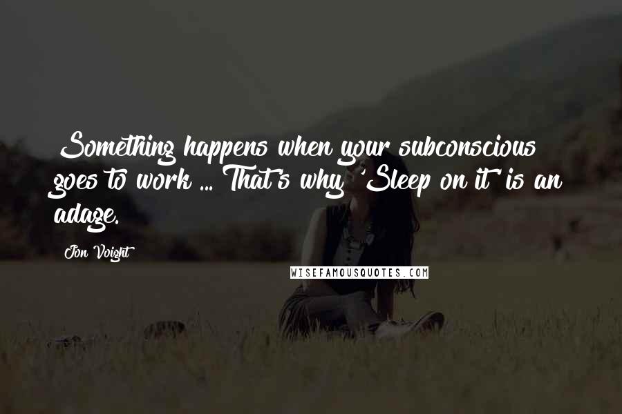Jon Voight Quotes: Something happens when your subconscious goes to work ... That's why 'Sleep on it' is an adage.