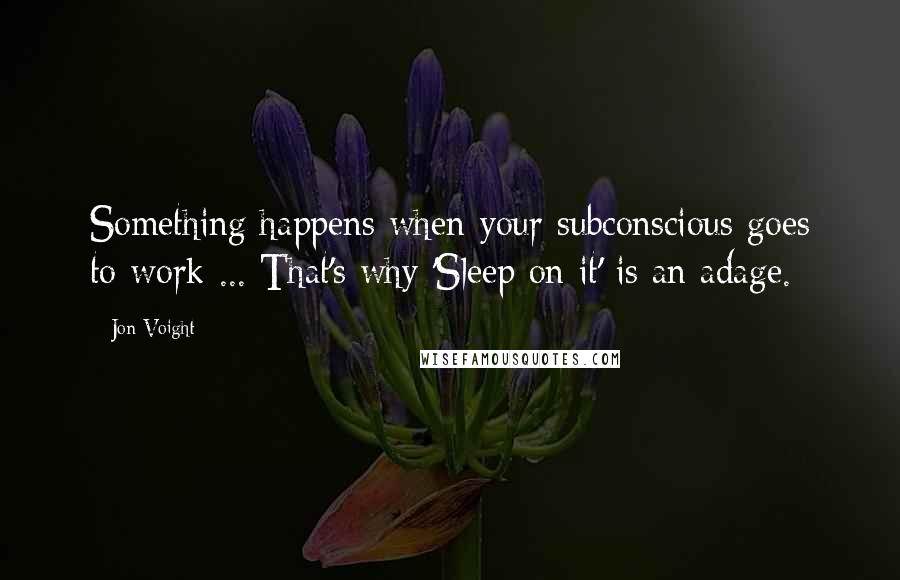 Jon Voight Quotes: Something happens when your subconscious goes to work ... That's why 'Sleep on it' is an adage.