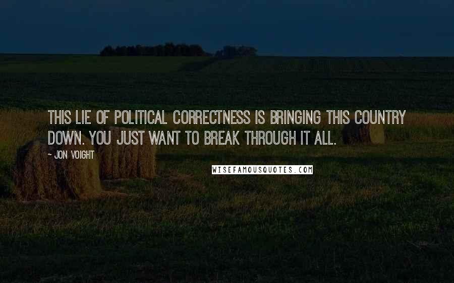 Jon Voight Quotes: This lie of political correctness is bringing this country down. You just want to break through it all.