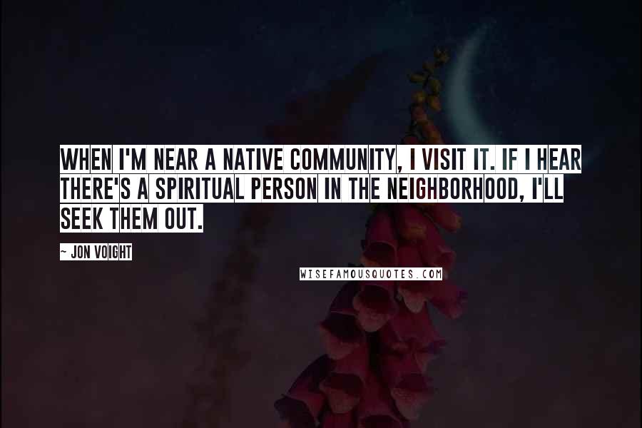 Jon Voight Quotes: When I'm near a native community, I visit it. If I hear there's a spiritual person in the neighborhood, I'll seek them out.