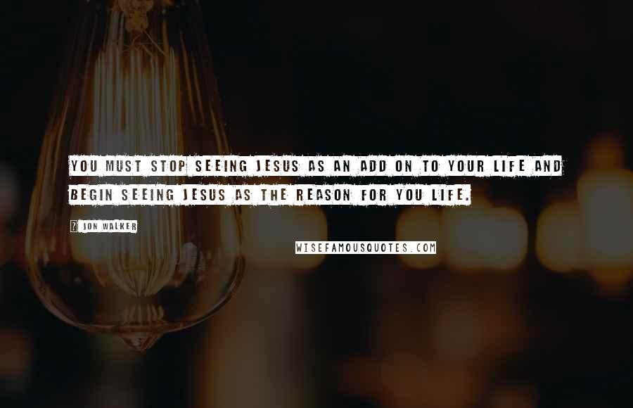 Jon Walker Quotes: You must stop seeing Jesus as an add on to your life and begin seeing Jesus as the reason for you life.