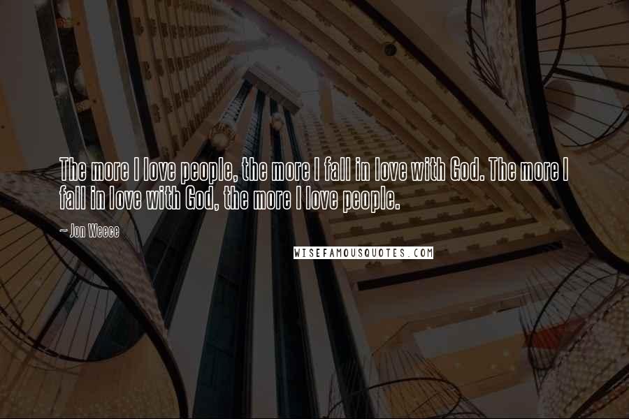 Jon Weece Quotes: The more I love people, the more I fall in love with God. The more I fall in love with God, the more I love people.