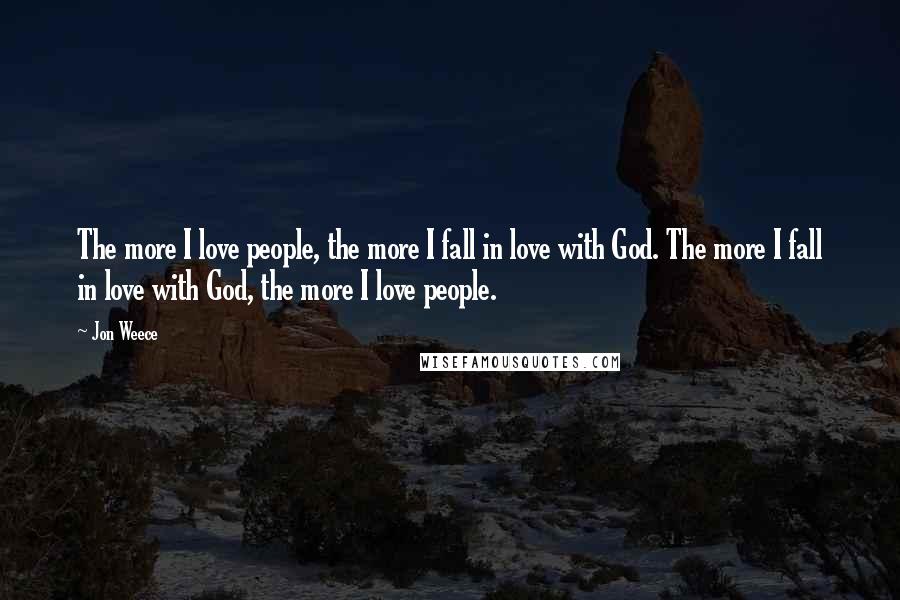 Jon Weece Quotes: The more I love people, the more I fall in love with God. The more I fall in love with God, the more I love people.