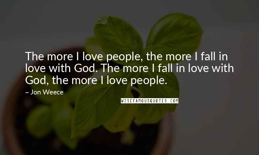 Jon Weece Quotes: The more I love people, the more I fall in love with God. The more I fall in love with God, the more I love people.