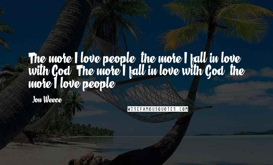 Jon Weece Quotes: The more I love people, the more I fall in love with God. The more I fall in love with God, the more I love people.