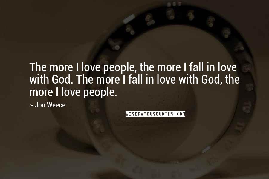 Jon Weece Quotes: The more I love people, the more I fall in love with God. The more I fall in love with God, the more I love people.