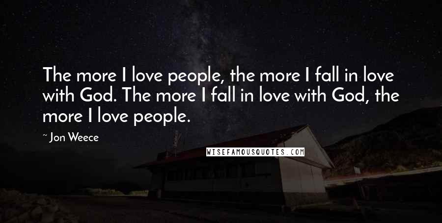 Jon Weece Quotes: The more I love people, the more I fall in love with God. The more I fall in love with God, the more I love people.