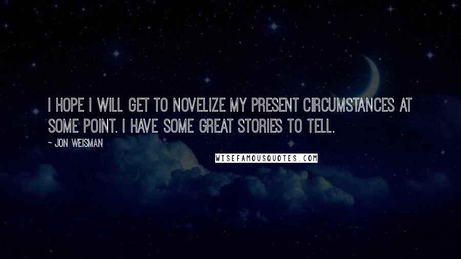 Jon Weisman Quotes: I hope I will get to novelize my present circumstances at some point. I have some great stories to tell.