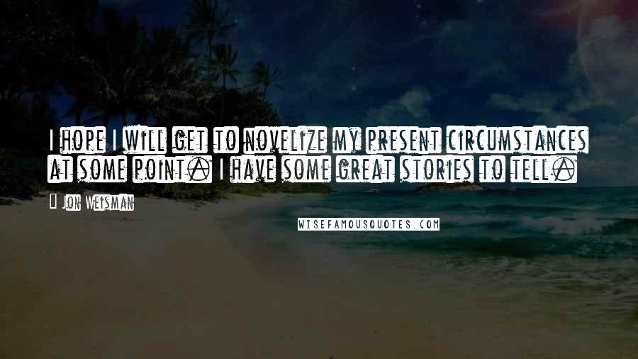 Jon Weisman Quotes: I hope I will get to novelize my present circumstances at some point. I have some great stories to tell.