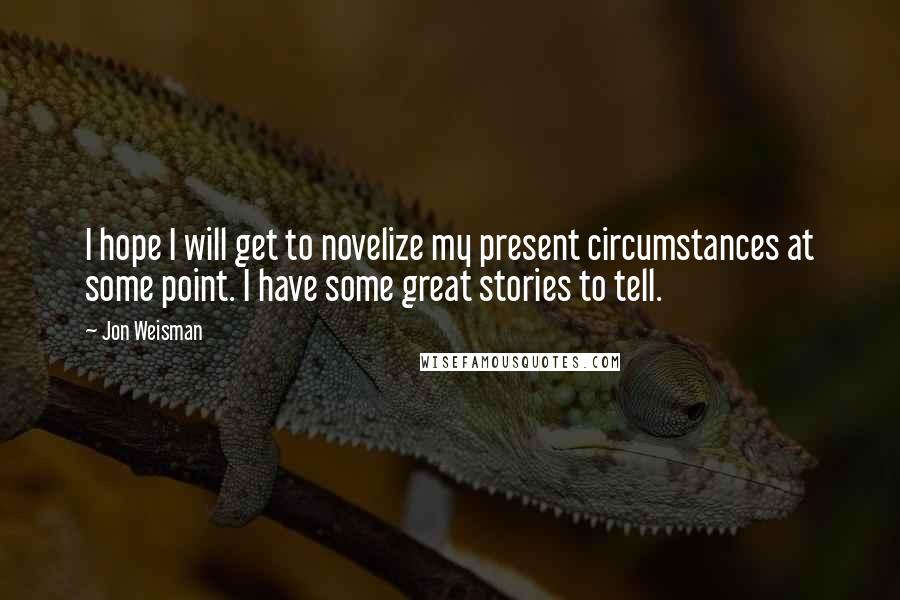 Jon Weisman Quotes: I hope I will get to novelize my present circumstances at some point. I have some great stories to tell.