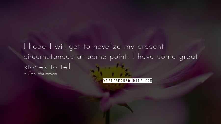 Jon Weisman Quotes: I hope I will get to novelize my present circumstances at some point. I have some great stories to tell.
