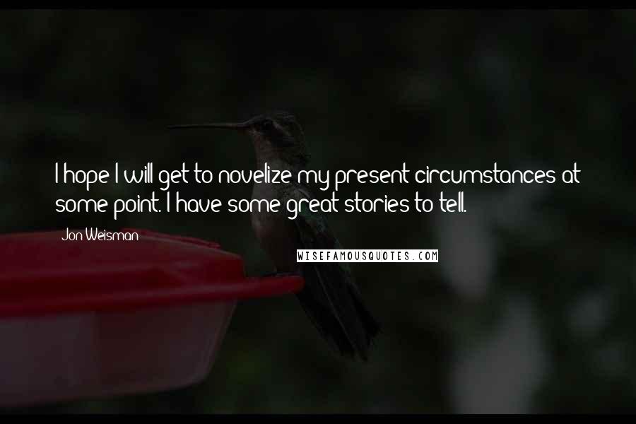 Jon Weisman Quotes: I hope I will get to novelize my present circumstances at some point. I have some great stories to tell.