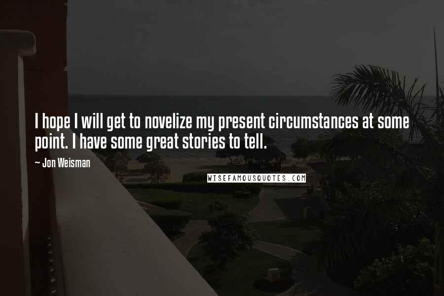 Jon Weisman Quotes: I hope I will get to novelize my present circumstances at some point. I have some great stories to tell.