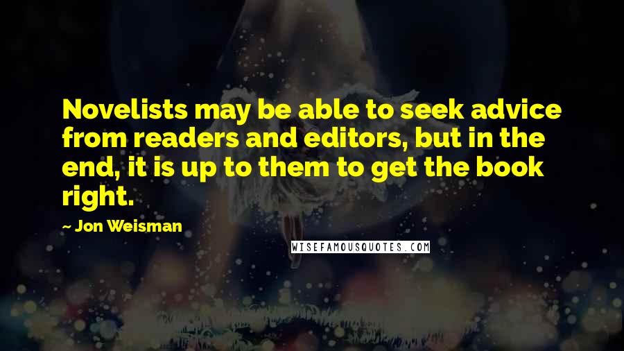 Jon Weisman Quotes: Novelists may be able to seek advice from readers and editors, but in the end, it is up to them to get the book right.