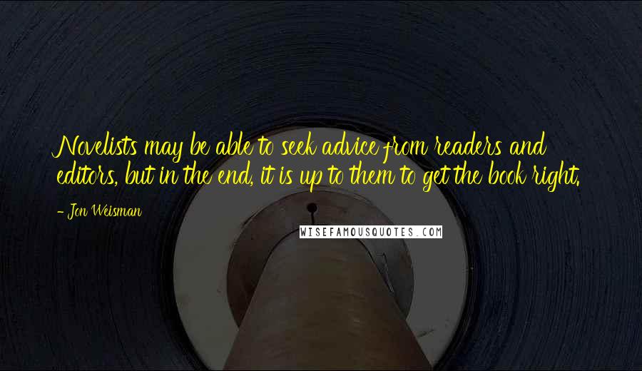 Jon Weisman Quotes: Novelists may be able to seek advice from readers and editors, but in the end, it is up to them to get the book right.