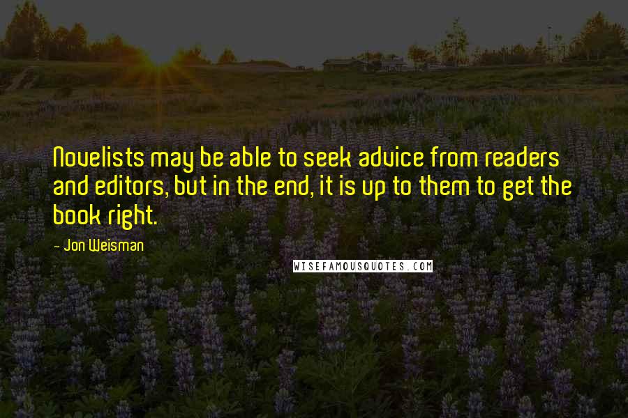 Jon Weisman Quotes: Novelists may be able to seek advice from readers and editors, but in the end, it is up to them to get the book right.