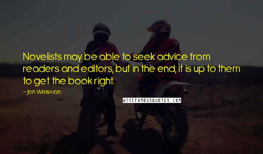 Jon Weisman Quotes: Novelists may be able to seek advice from readers and editors, but in the end, it is up to them to get the book right.