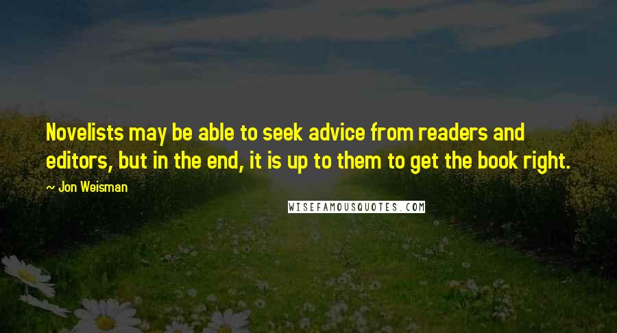 Jon Weisman Quotes: Novelists may be able to seek advice from readers and editors, but in the end, it is up to them to get the book right.