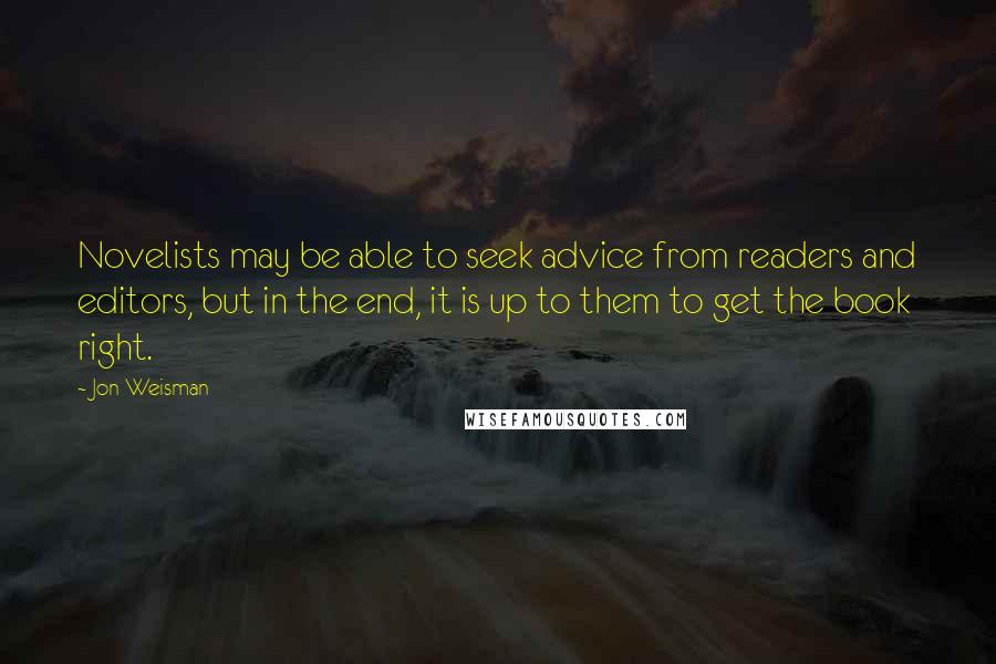 Jon Weisman Quotes: Novelists may be able to seek advice from readers and editors, but in the end, it is up to them to get the book right.