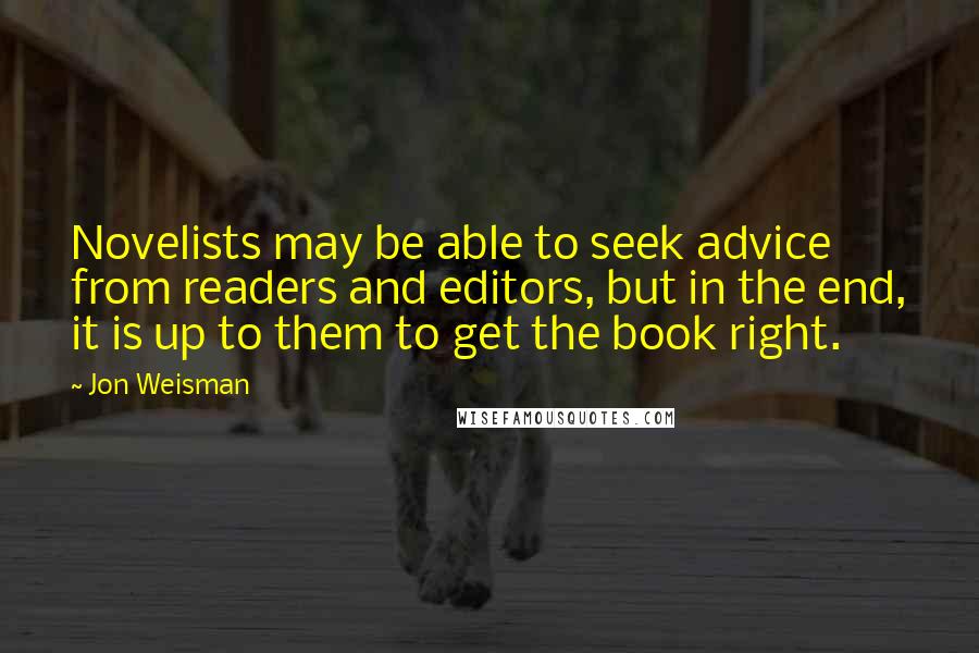 Jon Weisman Quotes: Novelists may be able to seek advice from readers and editors, but in the end, it is up to them to get the book right.