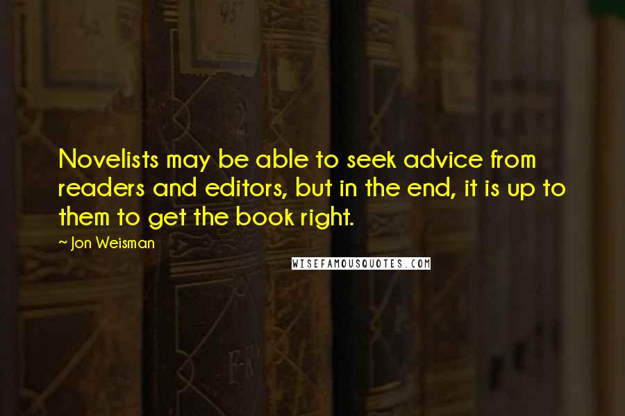 Jon Weisman Quotes: Novelists may be able to seek advice from readers and editors, but in the end, it is up to them to get the book right.