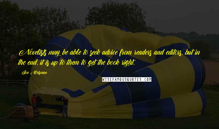 Jon Weisman Quotes: Novelists may be able to seek advice from readers and editors, but in the end, it is up to them to get the book right.
