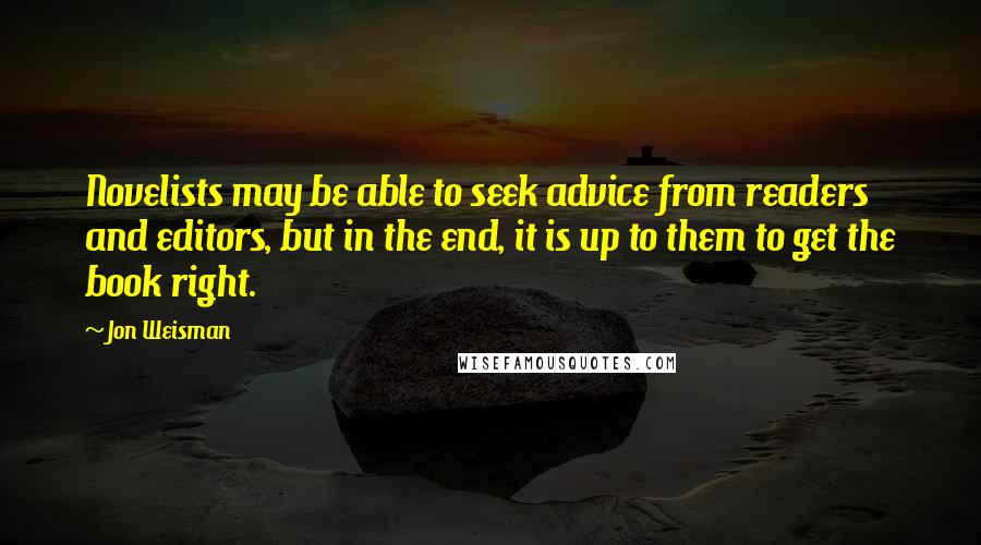 Jon Weisman Quotes: Novelists may be able to seek advice from readers and editors, but in the end, it is up to them to get the book right.